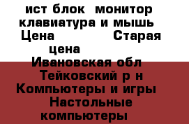 Cист.блок, монитор, клавиатура и мышь › Цена ­ 15 000 › Старая цена ­ 25 000 - Ивановская обл., Тейковский р-н Компьютеры и игры » Настольные компьютеры   